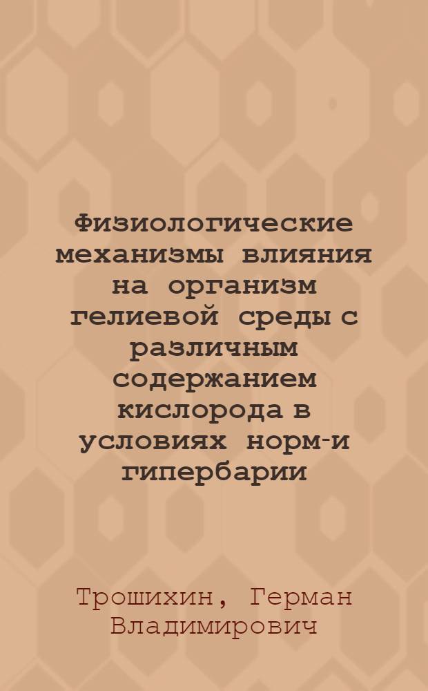 Физиологические механизмы влияния на организм гелиевой среды с различным содержанием кислорода в условиях нормо- и гипербарии : Автореф. дис. на соиск. учен. степ. д-ра мед. наук : (03.00.13)