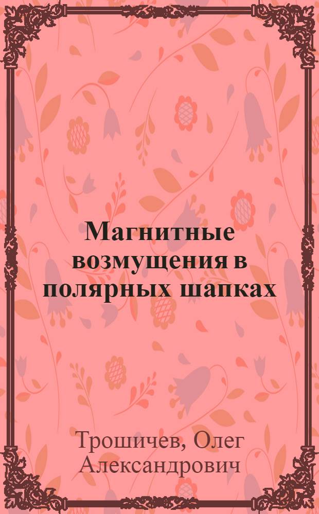 Магнитные возмущения в полярных шапках : (Физика и морфология) : Автореф. дис. на соиск. учен. степ. д-ра физ.-мат. наук : (01.04.12)