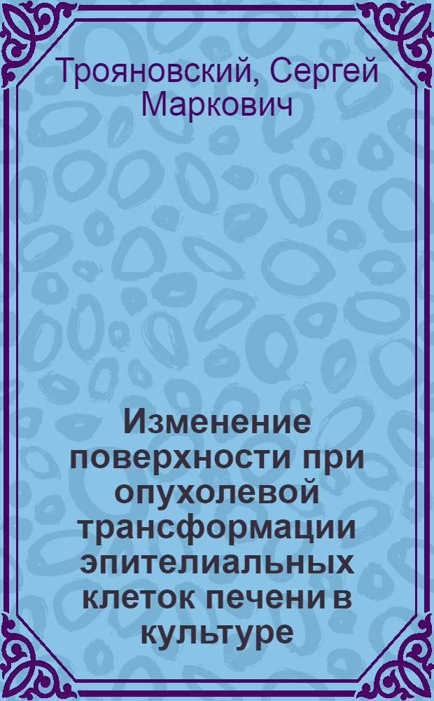 Изменение поверхности при опухолевой трансформации эпителиальных клеток печени в культуре : (Иммуноморфол. и биохим. исслед.) : Автореф. дис. на соиск. учен. степ. канд. биол. наук : (14.00.14)