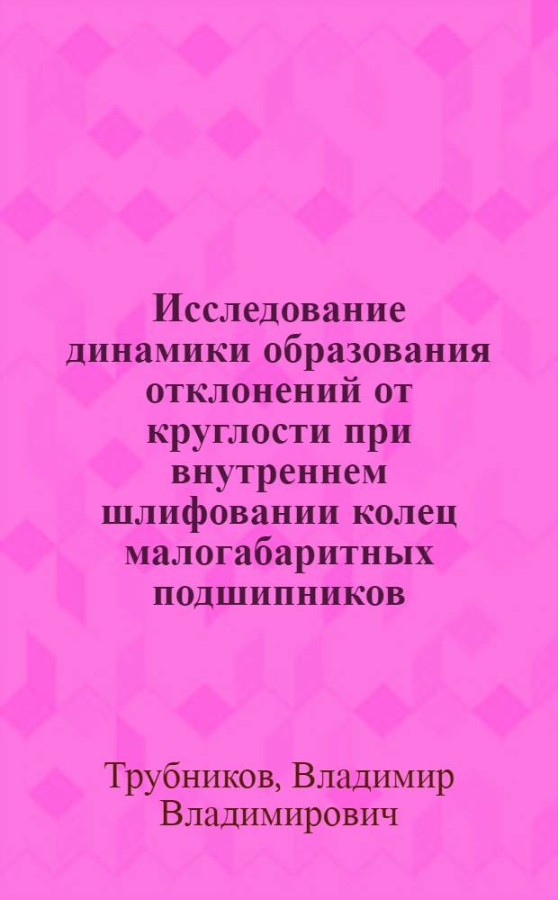 Исследование динамики образования отклонений от круглости при внутреннем шлифовании колец малогабаритных подшипников : Автореф. дис. на соиск. учен. степ. канд. техн. наук : (05.02.08)