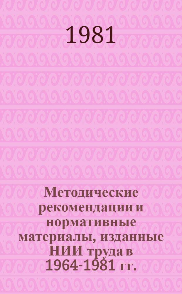 Методические рекомендации и нормативные материалы, изданные НИИ труда в 1964-1981 гг. : Библиогр. указ