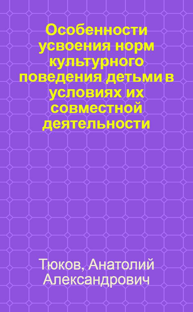 Особенности усвоения норм культурного поведения детьми в условиях их совместной деятельности : Автореф. дис. на соиск. учен. степ. канд. психол. наук : (19.00.07)
