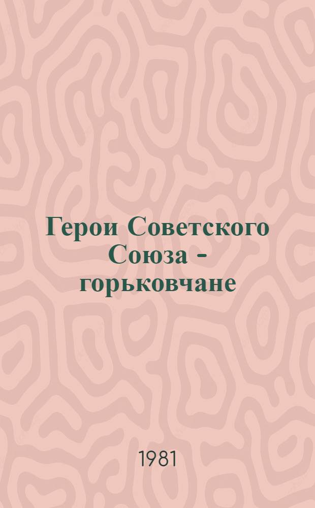Герои Советского Союза - горьковчане : Справочник
