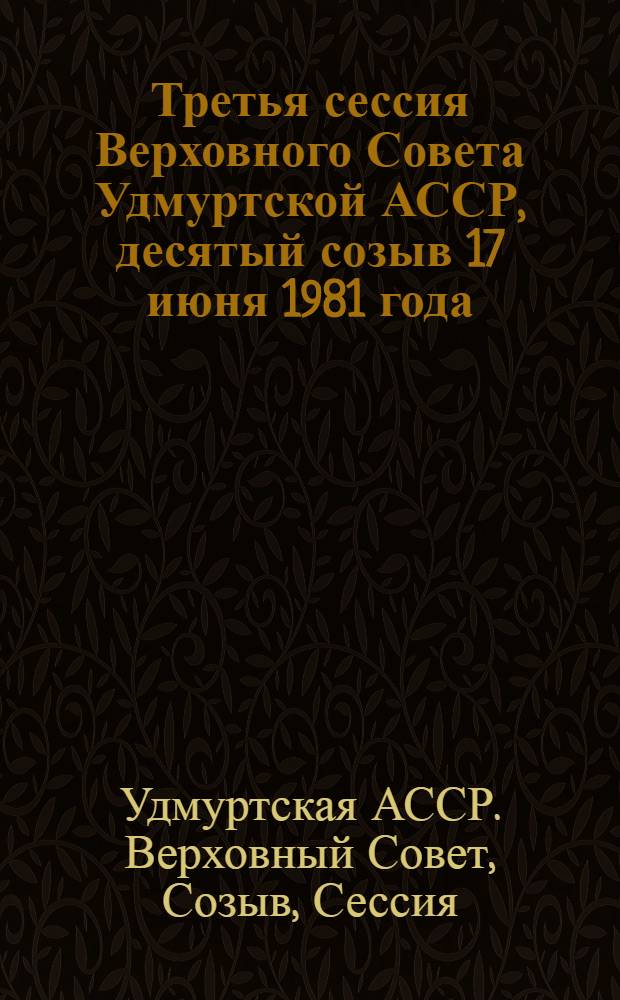 Третья сессия Верховного Совета Удмуртской АССР, десятый созыв 17 июня 1981 года : Стеногр. отчет