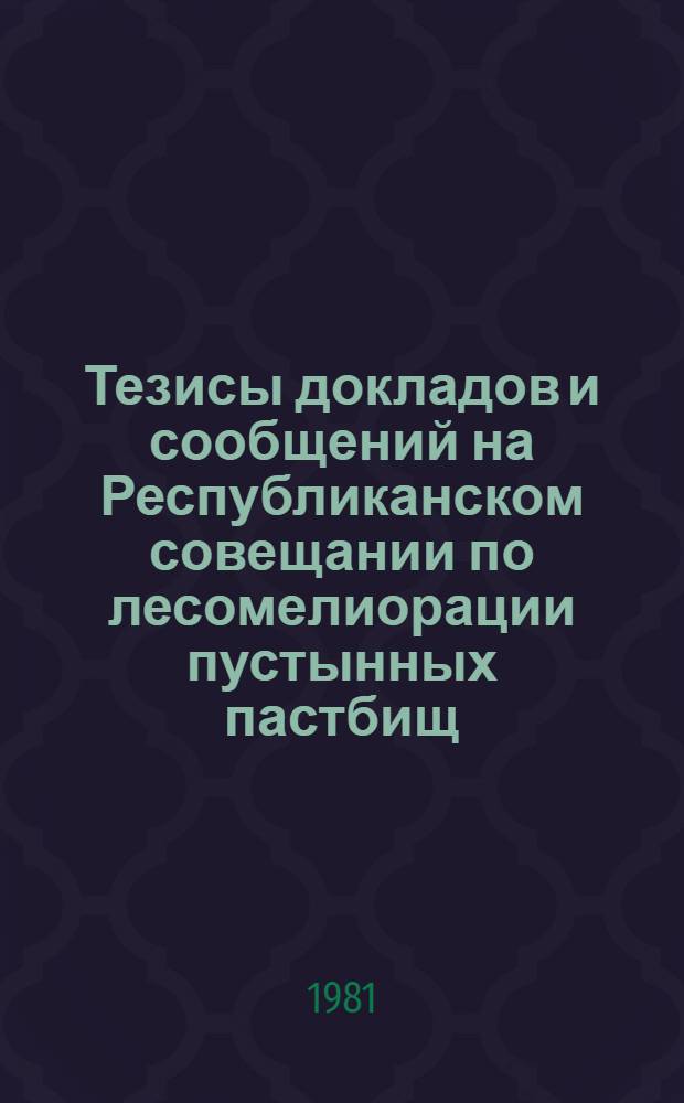 Тезисы докладов и сообщений на Республиканском совещании по лесомелиорации пустынных пастбищ (17-18 ноября в г. Бухаре)