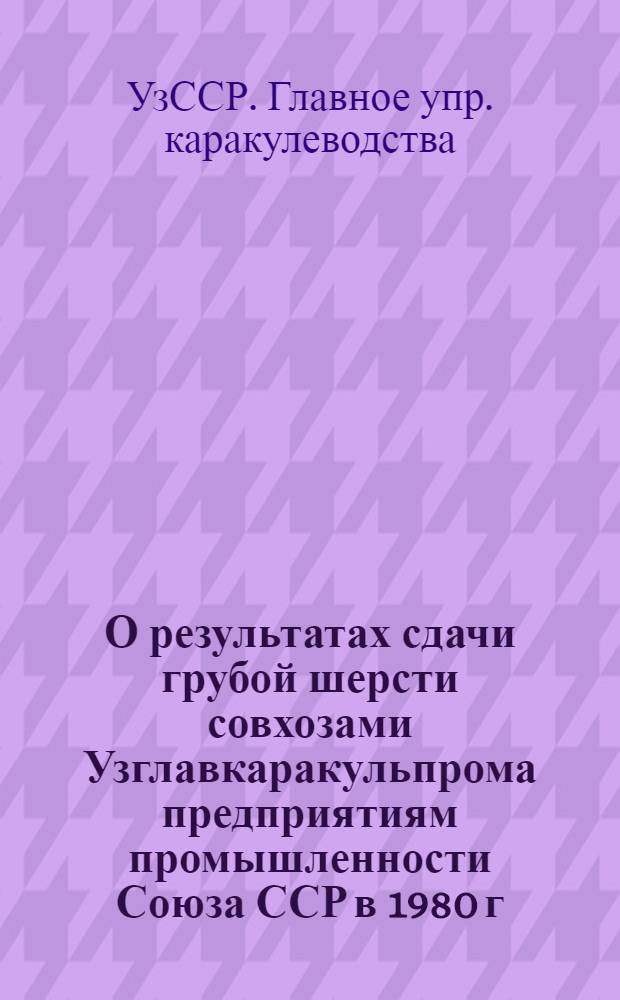 О результатах сдачи грубой шерсти совхозами Узглавкаракульпрома предприятиям промышленности Союза ССР в 1980 г.
