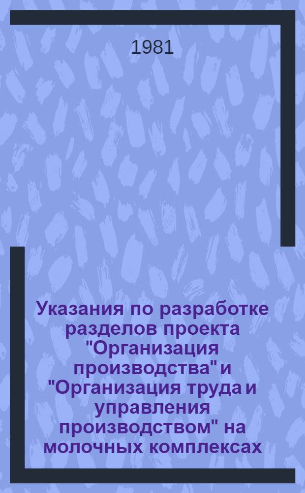 Указания по разработке разделов проекта "Организация производства" и "Организация труда и управления производством" на молочных комплексах : Утв. Рос. гос. проект. и НИИ по сел. стр-ву "Росгипрониисельстрой" 07.05.81