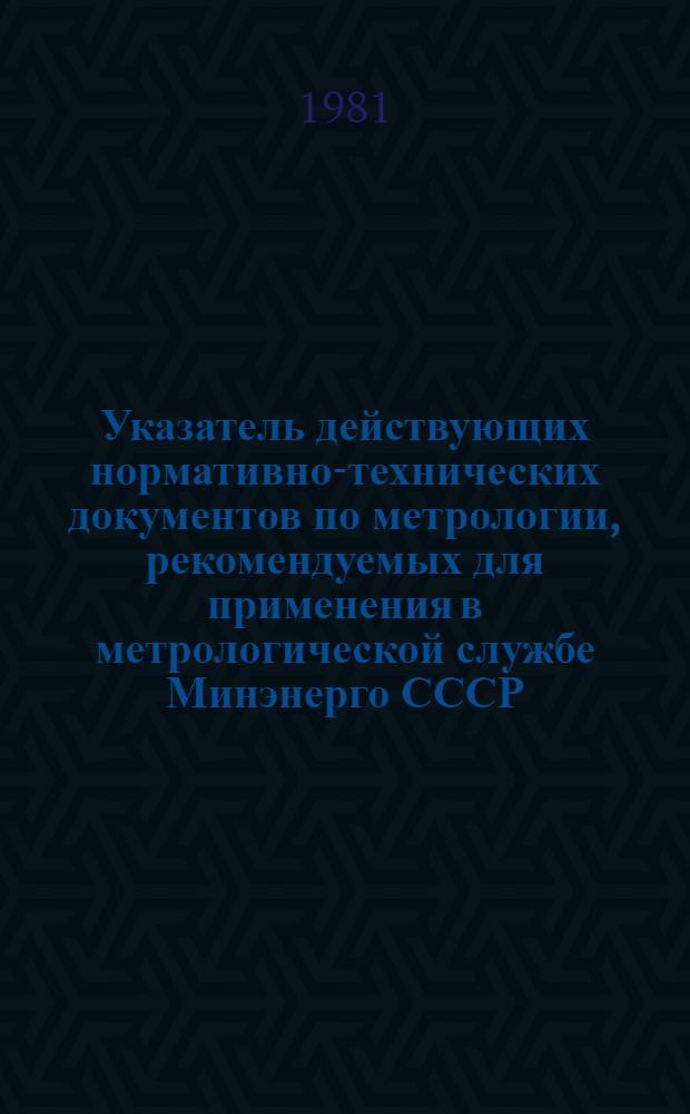 Указатель действующих нормативно-технических документов по метрологии, рекомендуемых для применения в метрологической службе Минэнерго СССР : (Эксплуатация энергосистемы от 01.12.80)
