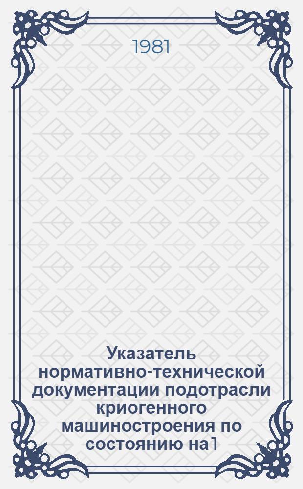 Указатель нормативно-технической документации подотрасли криогенного машиностроения по состоянию на 1.01.81 г.