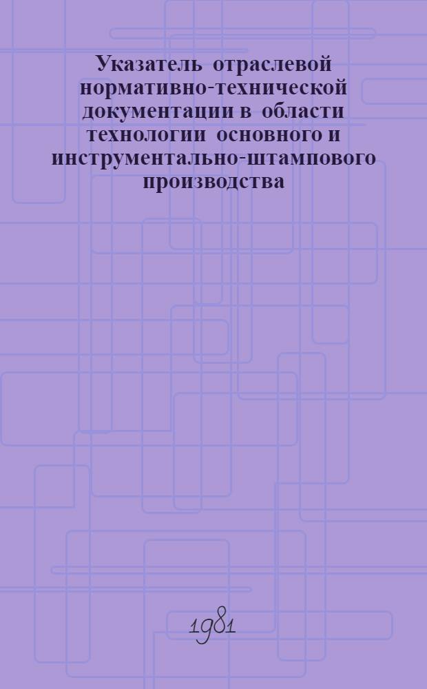 Указатель отраслевой нормативно-технической документации в области технологии основного и инструментально-штампового производства, действующей в автомобильной промышленности : На 01.01.81