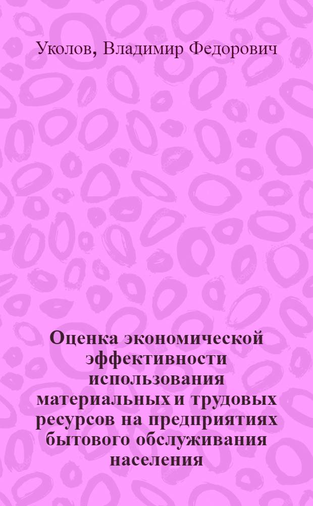 Оценка экономической эффективности использования материальных и трудовых ресурсов на предприятиях бытового обслуживания населения : Учеб. пособие по курсу "Экономика быт. обслуж."