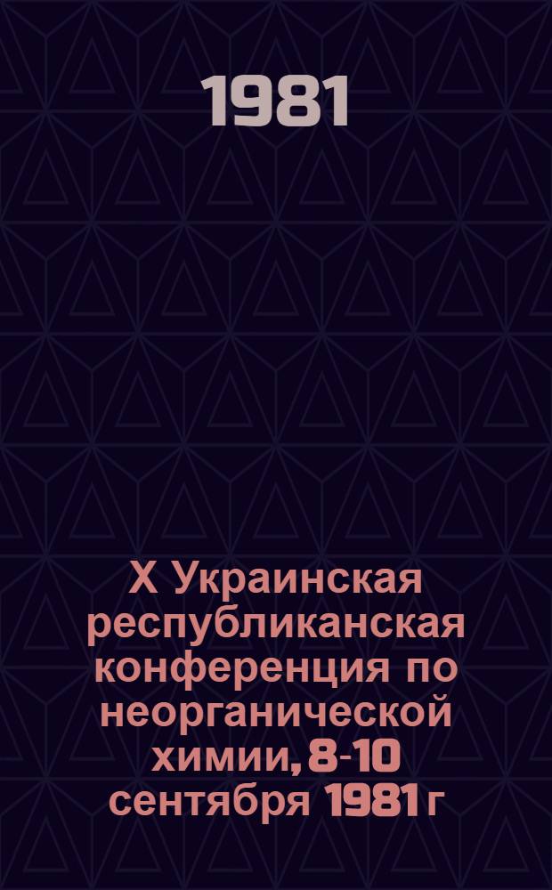 Х Украинская республиканская конференция по неорганической химии, 8-10 сентября 1981 г. : Тез. докл