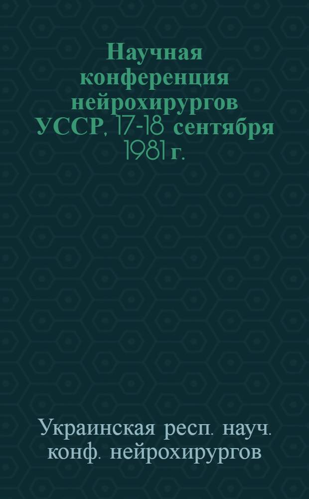 Научная конференция нейрохирургов УССР, 17-18 сентября 1981 г. : Тез. докл