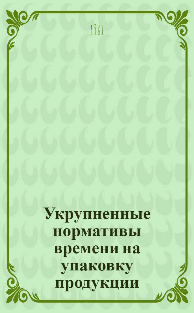 Укрупненные нормативы времени на упаковку продукции : Единич., мелкосерийн. и серийн. пр-во : Утв. М-вом станкостроит. и инструм. пром-сти 06.07.81