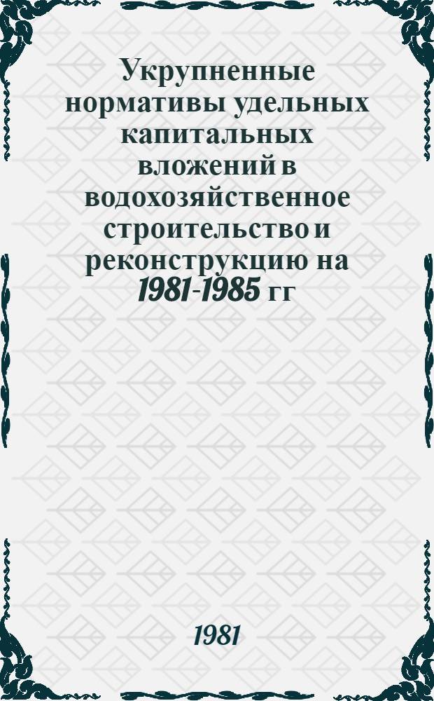 Укрупненные нормативы удельных капитальных вложений в водохозяйственное строительство и реконструкцию на 1981-1985 гг. с прогнозом до 1995 г. : Утв. М-вом мелиорации и вод. хоз-ва СССР 6.10.79