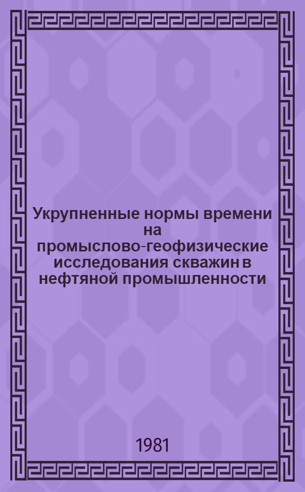 Укрупненные нормы времени на промыслово-геофизические исследования скважин в нефтяной промышленности : Утв. Упр. промысл. и полевой геофизики М-ва нефт. пром-сти 03.11.80