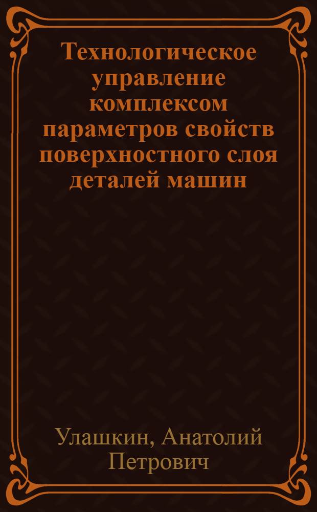 Технологическое управление комплексом параметров свойств поверхностного слоя деталей машин, определяющих их износостойкость при отделочно-упрочняющей обработке : Автореф. дис. на соиск. учен. степ. канд. техн. наук : (05.02.08)