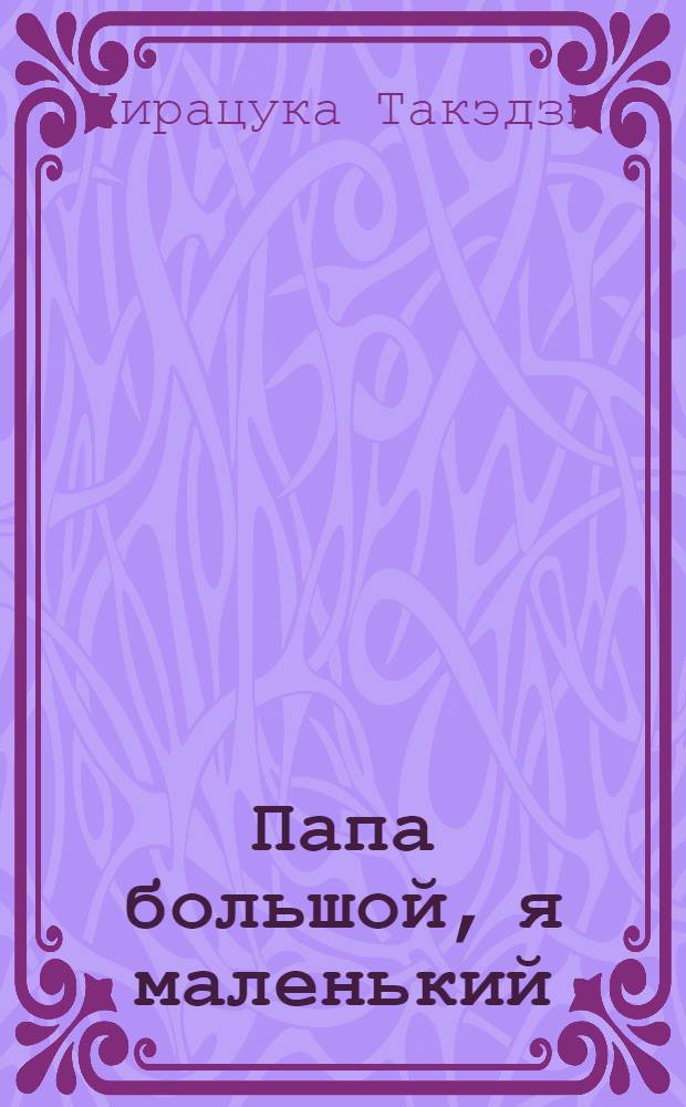 Папа большой, я маленький : Повесть, рассказы, сказки : Для мл. шк. возраста