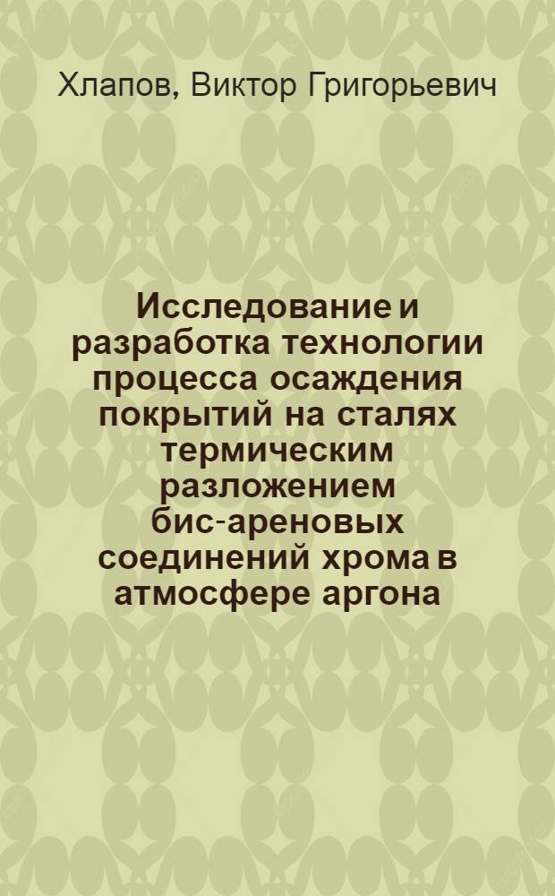Исследование и разработка технологии процесса осаждения покрытий на сталях термическим разложением бис-ареновых соединений хрома в атмосфере аргона : Автореф. дис. на соиск. учен. степ. к. т. н