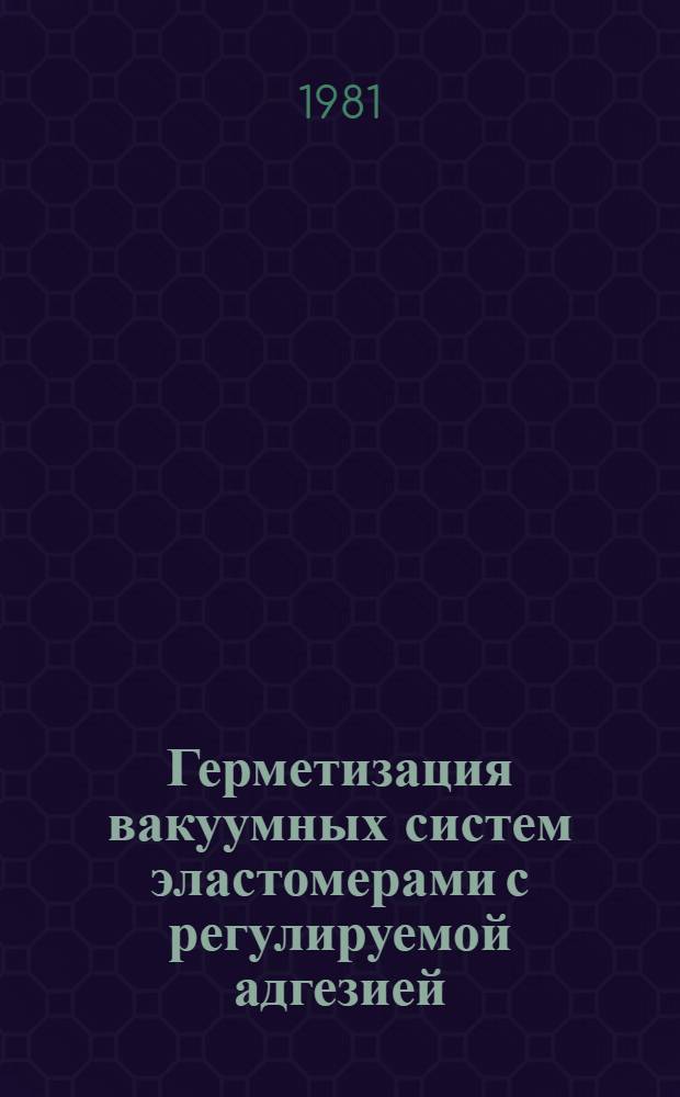 Герметизация вакуумных систем эластомерами с регулируемой адгезией : Автореф. дис. на соиск. учен. степ. к. т. н