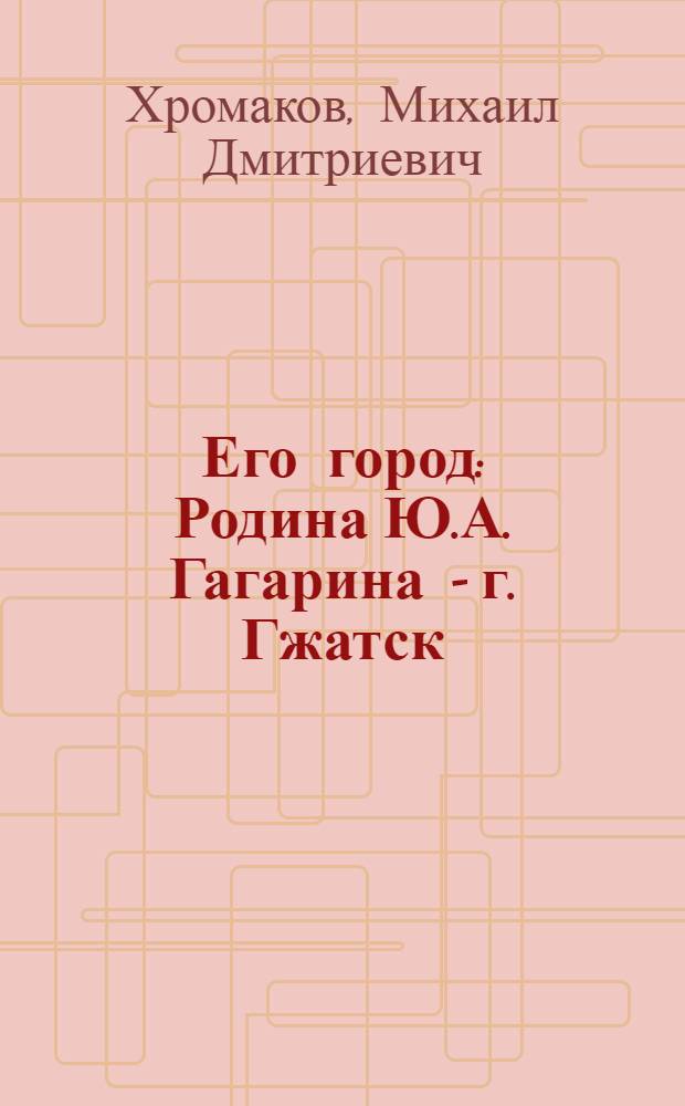 Его город : Родина Ю.А. Гагарина - г. Гжатск