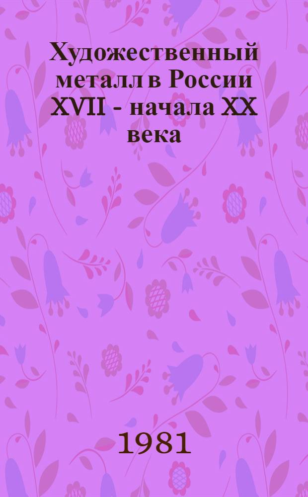Художественный металл в России XVII - начала XX века : Каталог выставки