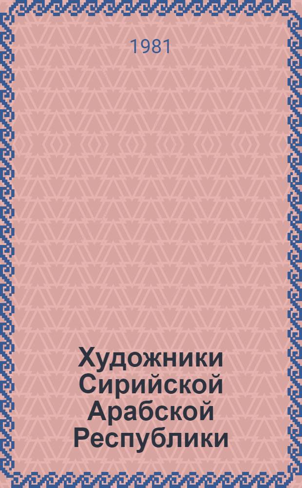 Художники Сирийской Арабской Республики : Живопись, скульптура : Каталог выставки : Пер. с араб.