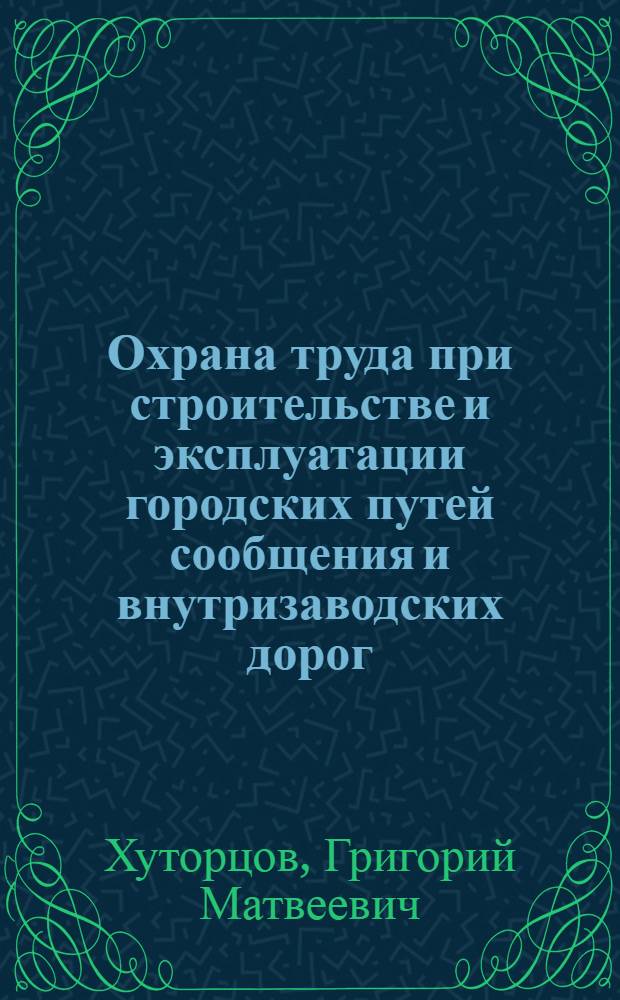 Охрана труда при строительстве и эксплуатации городских путей сообщения и внутризаводских дорог : Учебник для техникумов по спец. № 1215 "Стр-во и эксплуатация гор. путей сообщ. и внутризавод. дорог"