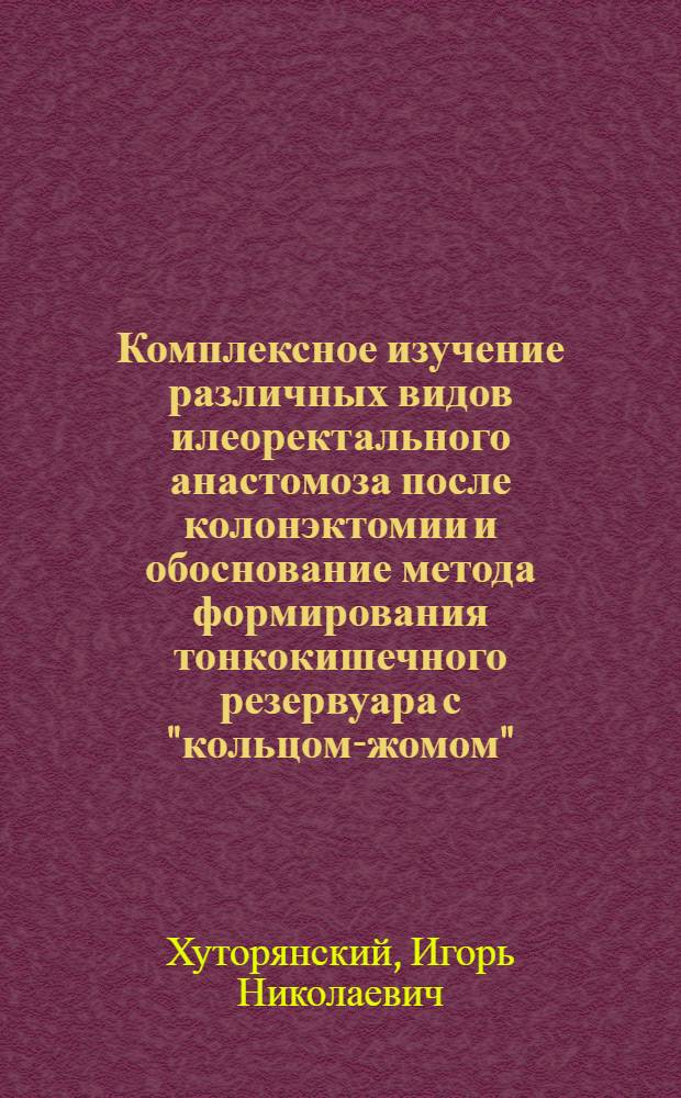Комплексное изучение различных видов илеоректального анастомоза после колонэктомии и обоснование метода формирования тонкокишечного резервуара с "кольцом-жомом" : Автореф. дис. на соиск. учен. степ. канд. мед. наук : (14.00.27)