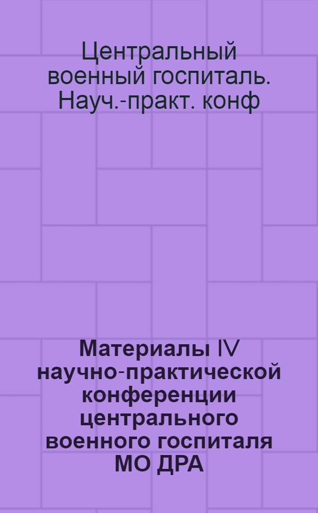 Материалы IV научно-практической конференции центрального военного госпиталя МО ДРА (22-23 дек. 1981 г.)