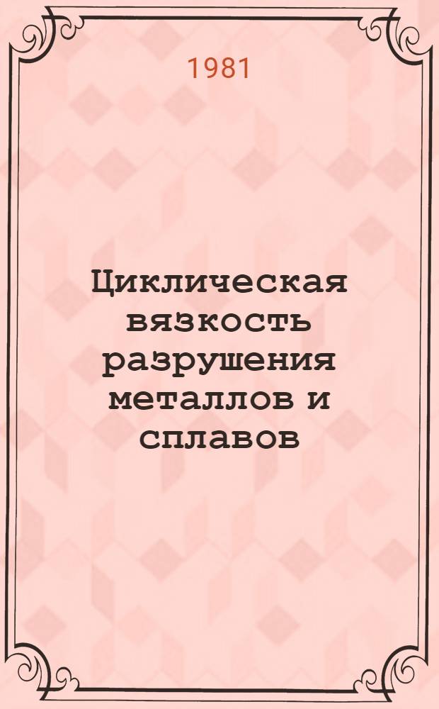 Циклическая вязкость разрушения металлов и сплавов : Материалы совещ., нояб. 1977 г. : Отв. ред. В.С. Иванова, С.Е. Гуревич