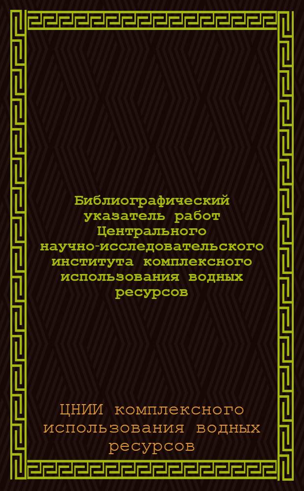 Библиографический указатель работ Центрального научно-исследовательского института комплексного использования водных ресурсов (1961-1981 гг.)