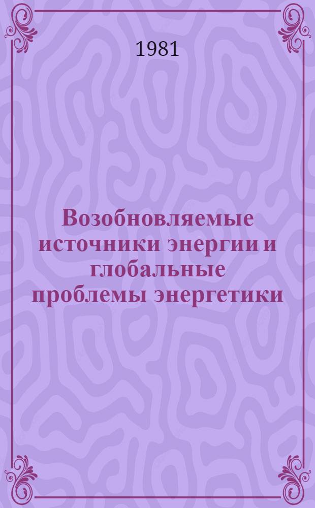 Возобновляемые источники энергии и глобальные проблемы энергетики: экономические и политические аспекты : Доклад : Междунар. симпоз. "Значение новых и возобновляемых источников энергии в решении глоб. пробл. энергетики", 20-24 апр. 1981 г., Москва