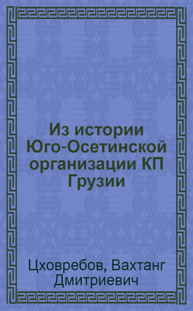 Из истории Юго-Осетинской организации КП Грузии (1917-1925 гг.) : (Создание обл. орг., ее борьба за установление и упрочнение Сов. власти)