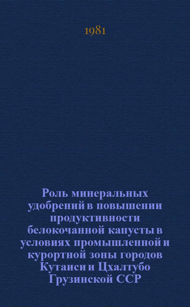 Роль минеральных удобрений в повышении продуктивности белокочанной капусты в условиях промышленной и курортной зоны городов Кутаиси и Цхалтубо Грузинской ССР : Автореф. дис. на соиск. учен. степ. канд. с.-х. наук : (06.01.04)