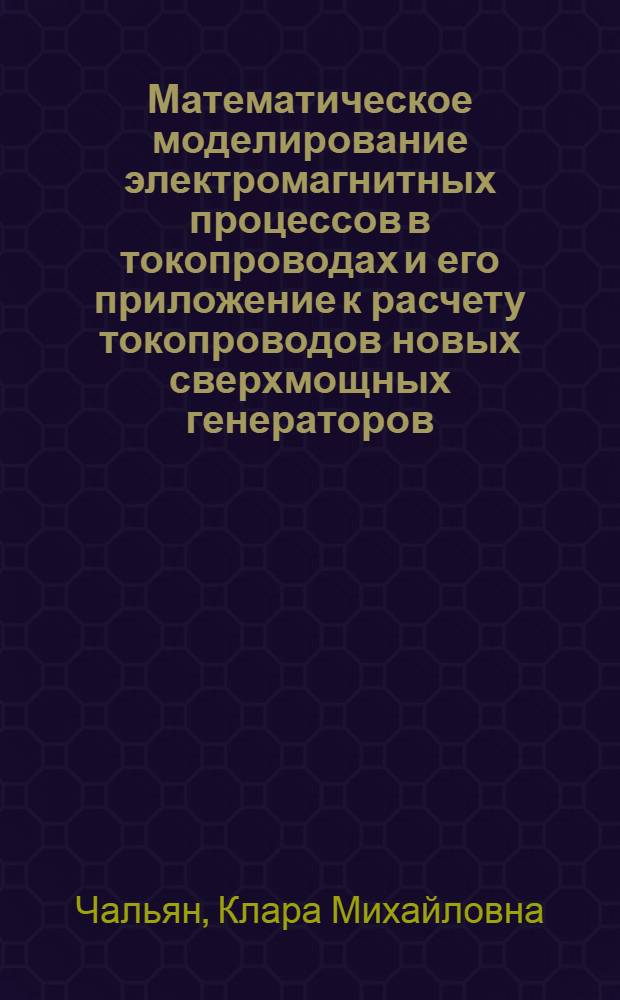 Математическое моделирование электромагнитных процессов в токопроводах и его приложение к расчету токопроводов новых сверхмощных генераторов : Автореф. дис. на соиск. учен. степ. д-ра техн. наук : (05.09.05)