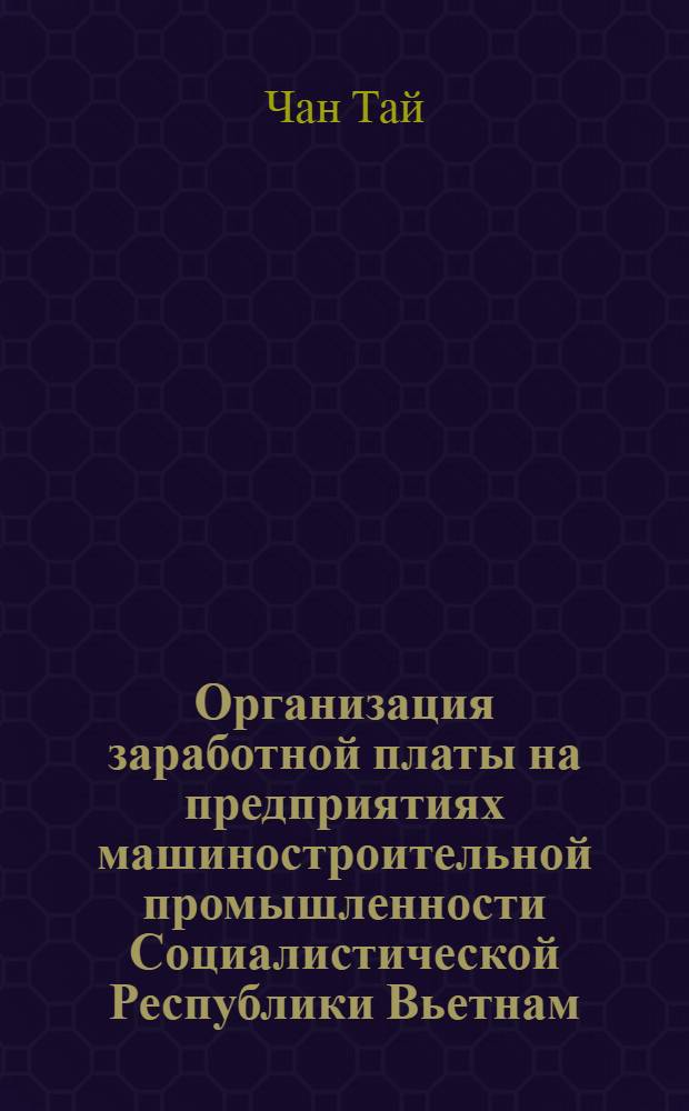 Организация заработной платы на предприятиях машиностроительной промышленности Социалистической Республики Вьетнам : Докл. к Симпоз. специалистов стран-членов СЭВ по теме "Осн. направления совершенствования респределения по труду"