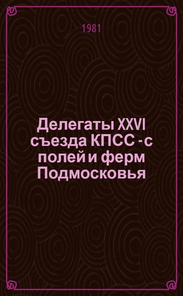 Делегаты XXVI съезда КПСС - с полей и ферм Подмосковья : Рек. библиогр. указ