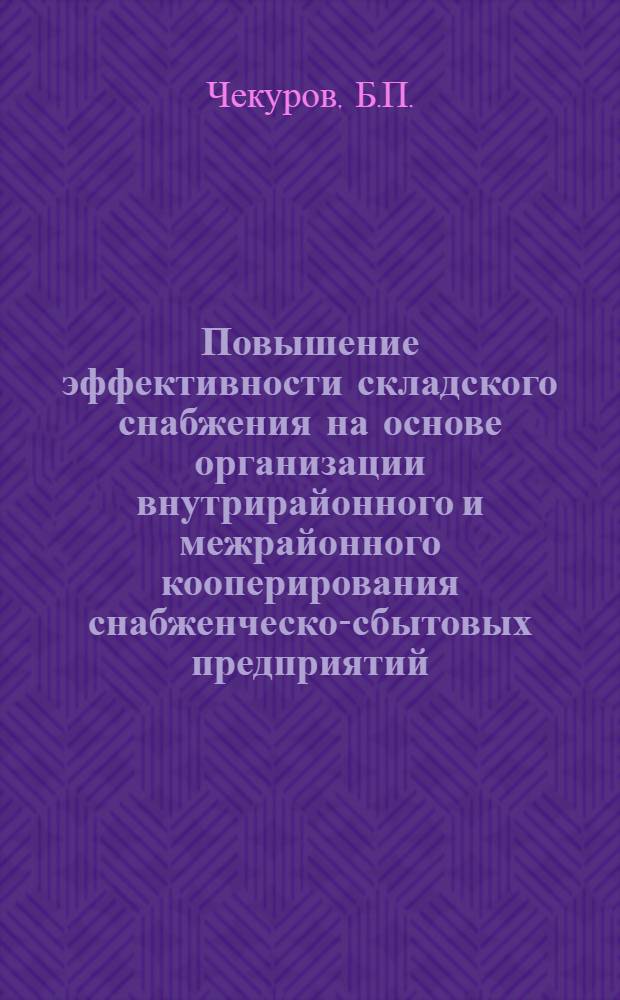 Повышение эффективности складского снабжения на основе организации внутрирайонного и межрайонного кооперирования снабженческо-сбытовых предприятий : (Создание подсортировочных баз)