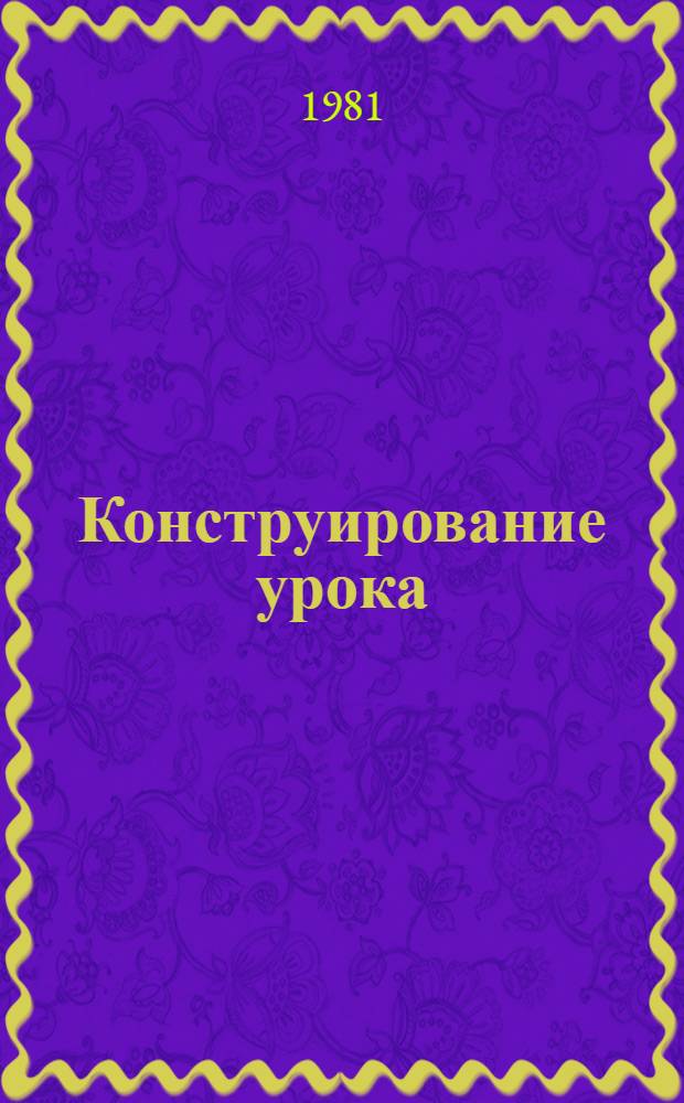 Конструирование урока : (Метод. рекомендации учителям и руководителям школ)