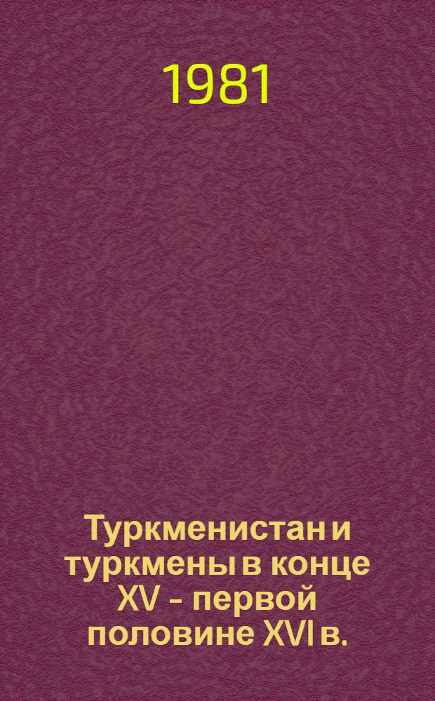 Туркменистан и туркмены в конце XV - первой половине XVI в. : (По данным "Алам ара-и Сефеви")