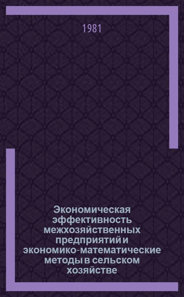 Экономическая эффективность межхозяйственных предприятий и экономико-математические методы в сельском хозяйстве : (Межвуз. сб. науч. статей)