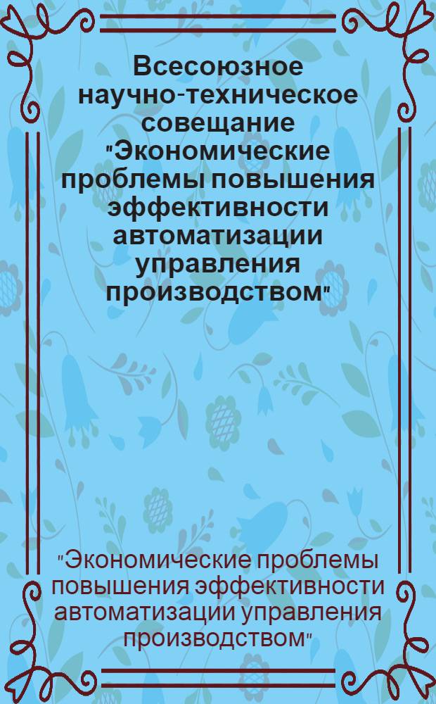 Всесоюзное научно-техническое совещание "Экономические проблемы повышения эффективности автоматизации управления производством", 19-21 мая 1981 г. : Тезисы докл