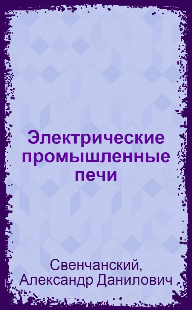 Электрические промышленные печи : Дуговые печи и установки спец. нагрева : Учебник для вузов по спец. "Электротерм. установки"