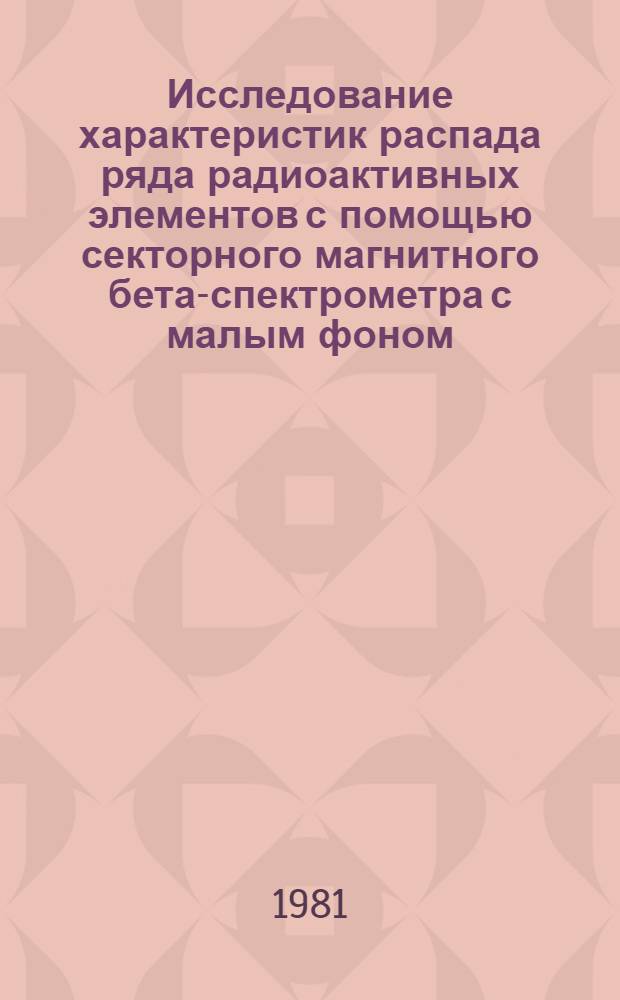Исследование характеристик распада ряда радиоактивных элементов с помощью секторного магнитного бета-спектрометра с малым фоном : Автореф. дис. на соиск. учен. степ. к. ф.-м. н