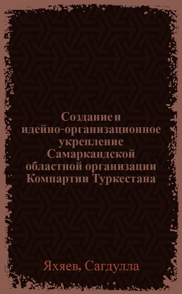 Создание и идейно-организационное укрепление Самаркандской областной организации Компартии Туркестана (1918-1924 гг.) : Автореф. дис. на соиск. учен. степ. канд. ист. наук : (07.00.01)