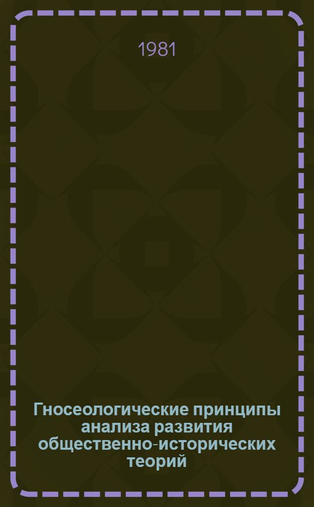 Гносеологические принципы анализа развития общественно-исторических теорий : Автореф. дис. на соиск. учен. степ. канд. филос. наук : (09.00.01)
