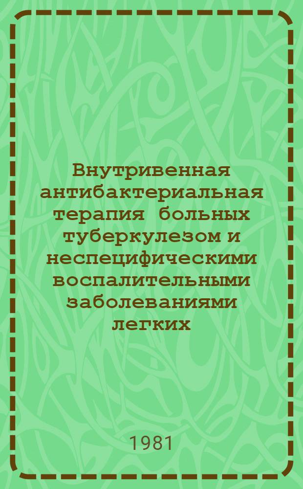 Внутривенная антибактериальная терапия больных туберкулезом и неспецифическими воспалительными заболеваниями легких : (Метод. рекомендации)