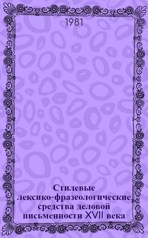 Стилевые лексико-фразеологические средства деловой письменности XVII века : (На материале челобит.) : Автореф. дис. на соиск. учен. степ. д-ра филол. наук : (10.02.01)