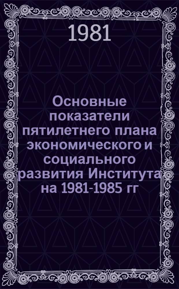 Основные показатели пятилетнего плана экономического и социального развития Института на 1981-1985 гг.